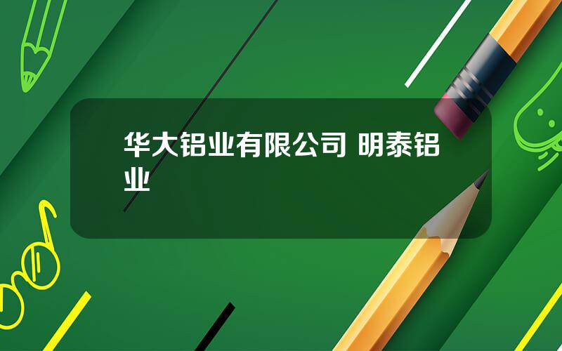 华大铝业有限公司 明泰铝业